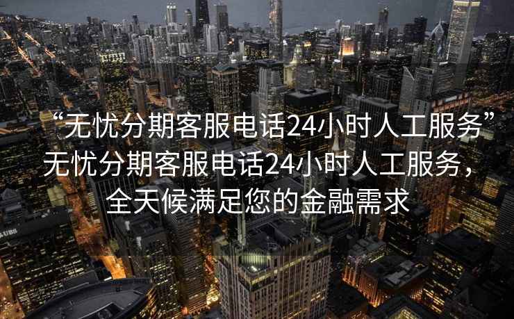 “無(wú)憂(yōu)分期客服電話(huà)24小時(shí)人工服務(wù)”無(wú)憂(yōu)分期客服電話(huà)24小時(shí)人工服務(wù)，全天候滿(mǎn)足您的金融需求