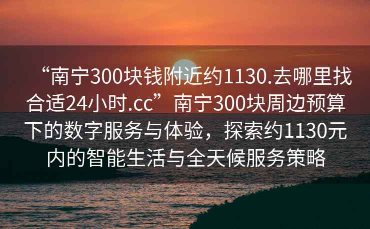 “南寧300塊錢(qián)附近約1130.去哪里找合適24小時(shí).cc”南寧300塊周邊預算下的數字服務(wù)與體驗，探索約1130元內的智能生活與全天候服務(wù)策略