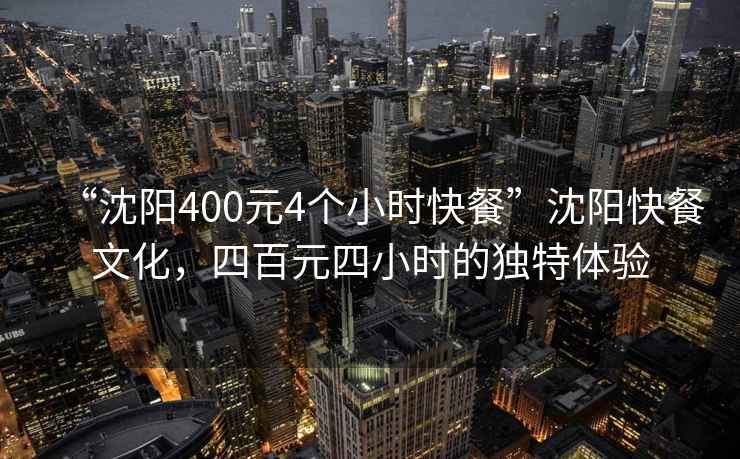 “沈陽(yáng)400元4個(gè)小時(shí)快餐”沈陽(yáng)快餐文化，四百元四小時(shí)的獨特體驗
