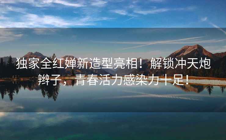 獨家全紅嬋新造型亮相！解鎖沖天炮辮子，青春活力感染力十足！