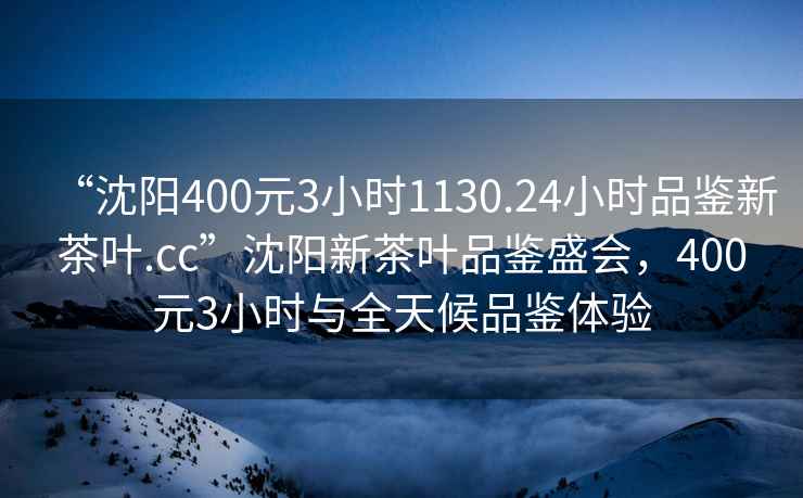 “沈陽(yáng)400元3小時(shí)1130.24小時(shí)品鑒新茶葉.cc”沈陽(yáng)新茶葉品鑒盛會(huì )，400元3小時(shí)與全天候品鑒體驗