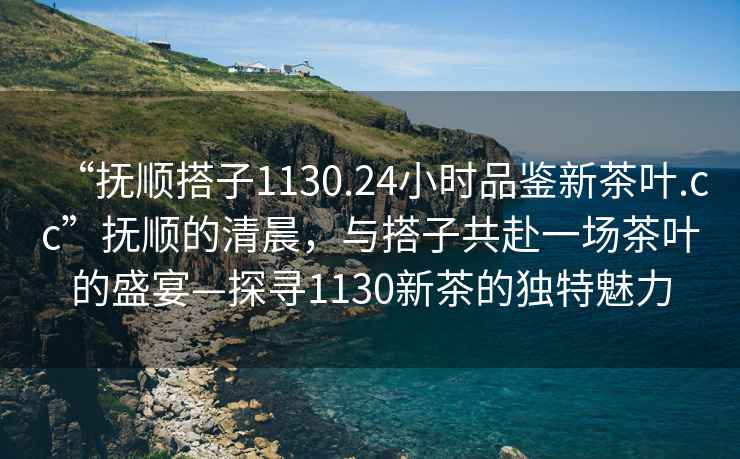 “撫順搭子1130.24小時(shí)品鑒新茶葉.cc”撫順的清晨，與搭子共赴一場(chǎng)茶葉的盛宴—探尋1130新茶的獨特魅力