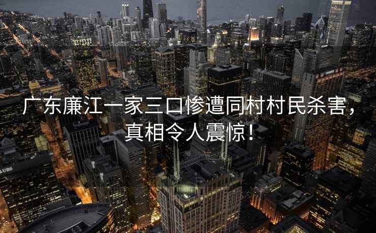 廣東廉江一家三口慘遭同村村民殺害，真相令人震驚！