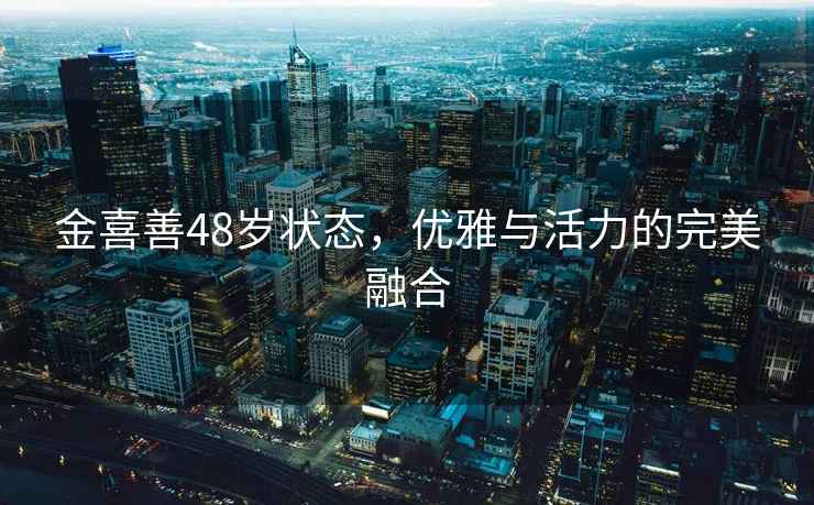 金喜善48歲狀態(tài)，優(yōu)雅與活力的完美融合