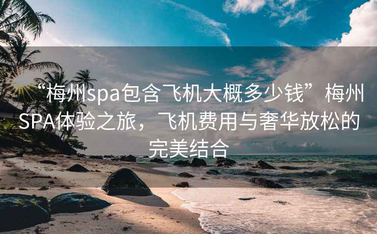 “梅州spa包含飛機大概多少錢(qián)”梅州SPA體驗之旅，飛機費用與奢華放松的完美結合
