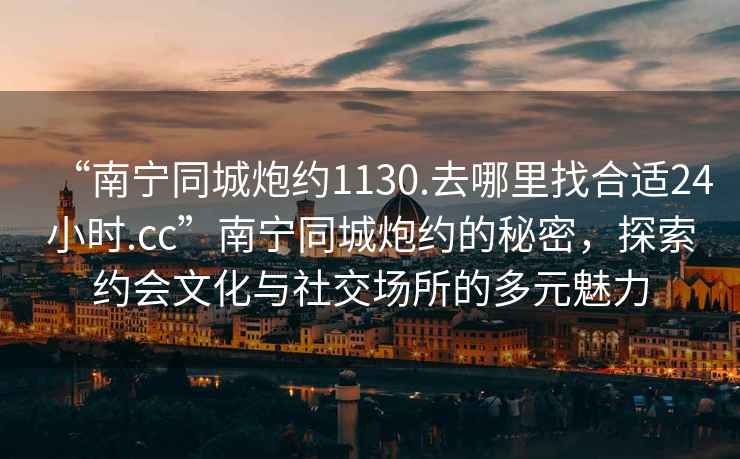 “南寧同城炮約1130.去哪里找合適24小時(shí).cc”南寧同城炮約的秘密，探索約會(huì )文化與社交場(chǎng)所的多元魅力