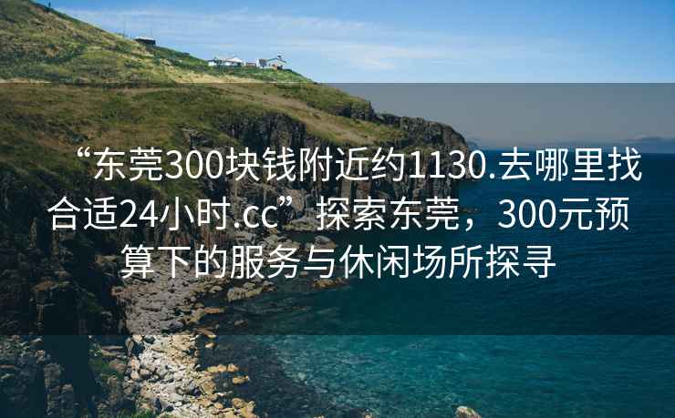 “東莞300塊錢(qián)附近約1130.去哪里找合適24小時(shí).cc”探索東莞，300元預算下的服務(wù)與休閑場(chǎng)所探尋