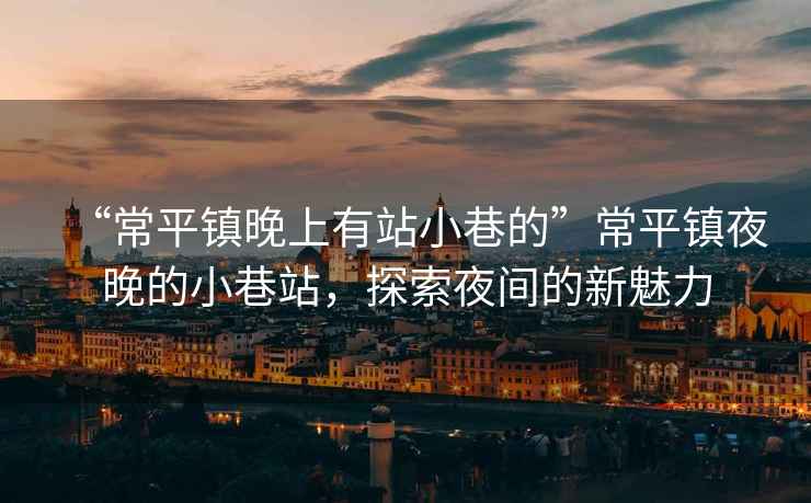 “常平鎮晚上有站小巷的”常平鎮夜晚的小巷站，探索夜間的新魅力