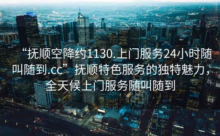 “撫順空降約1130.上門(mén)服務(wù)24小時(shí)隨叫隨到.cc”撫順特色服務(wù)的獨特魅力，全天候上門(mén)服務(wù)隨叫隨到