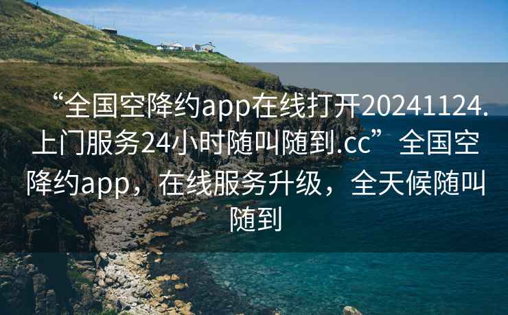 “全國空降約app在線(xiàn)打開(kāi)20241124.上門(mén)服務(wù)24小時(shí)隨叫隨到.cc”全國空降約app，在線(xiàn)服務(wù)升級，全天候隨叫隨到