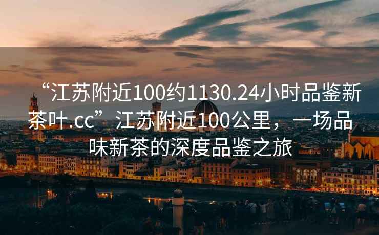 “江蘇附近100約1130.24小時(shí)品鑒新茶葉.cc”江蘇附近100公里，一場(chǎng)品味新茶的深度品鑒之旅