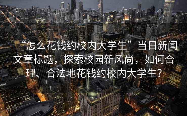 “怎么花錢(qián)約校內大學(xué)生”當日新聞文章標題，探索校園新風(fēng)尚，如何合理、合法地花錢(qián)約校內大學(xué)生？