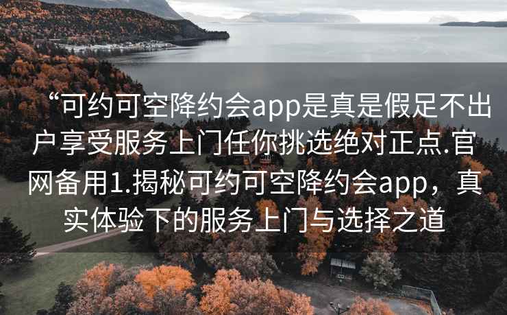 “可約可空降約會(huì )app是真是假足不出戶(hù)享受服務(wù)上門(mén)任你挑選絕對正點(diǎn).官網(wǎng)備用1.揭秘可約可空降約會(huì )app，真實(shí)體驗下的服務(wù)上門(mén)與選擇之道