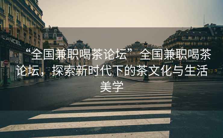 “全國兼職喝茶論壇”全國兼職喝茶論壇，探索新時(shí)代下的茶文化與生活美學(xué)