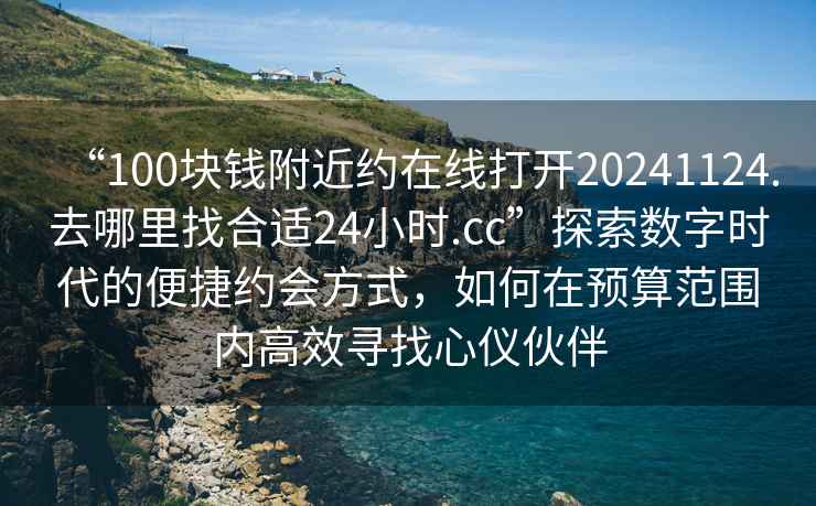 “100塊錢(qián)附近約在線(xiàn)打開(kāi)20241124.去哪里找合適24小時(shí).cc”探索數字時(shí)代的便捷約會(huì )方式，如何在預算范圍內高效尋找心儀伙伴