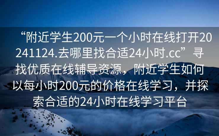 “附近學(xué)生200元一個(gè)小時(shí)在線(xiàn)打開(kāi)20241124.去哪里找合適24小時(shí).cc”尋找優(yōu)質(zhì)在線(xiàn)輔導資源，附近學(xué)生如何以每小時(shí)200元的價(jià)格在線(xiàn)學(xué)習，并探索合適的24小時(shí)在線(xiàn)學(xué)習平臺