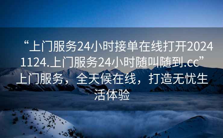 “上門(mén)服務(wù)24小時(shí)接單在線(xiàn)打開(kāi)20241124.上門(mén)服務(wù)24小時(shí)隨叫隨到.cc”上門(mén)服務(wù)，全天候在線(xiàn)，打造無(wú)憂(yōu)生活體驗