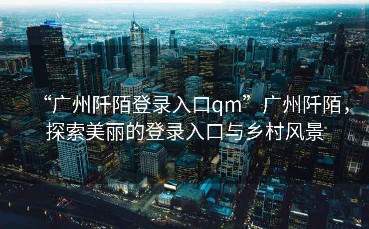 “廣州阡陌登錄入口qm”廣州阡陌，探索美麗的登錄入口與鄉村風(fēng)景