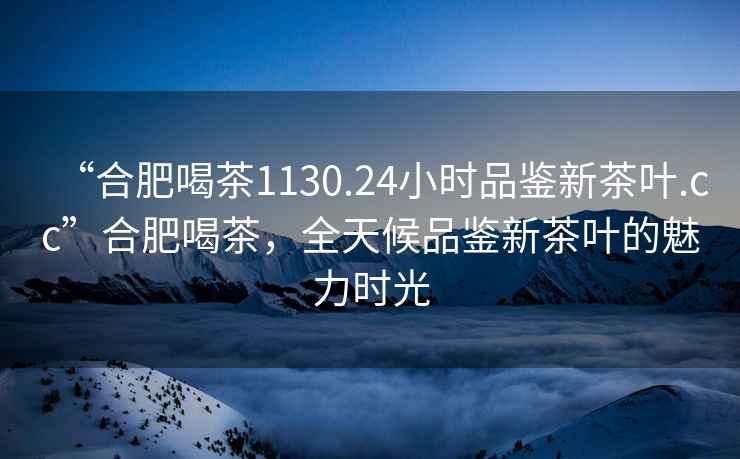 “合肥喝茶1130.24小時(shí)品鑒新茶葉.cc”合肥喝茶，全天候品鑒新茶葉的魅力時(shí)光