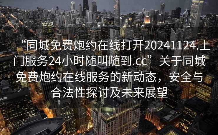 “同城免費炮約在線(xiàn)打開(kāi)20241124.上門(mén)服務(wù)24小時(shí)隨叫隨到.cc”關(guān)于同城免費炮約在線(xiàn)服務(wù)的新動(dòng)態(tài)，安全與合法性探討及未來(lái)展望