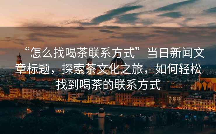 “怎么找喝茶聯(lián)系方式”當日新聞文章標題，探索茶文化之旅，如何輕松找到喝茶的聯(lián)系方式