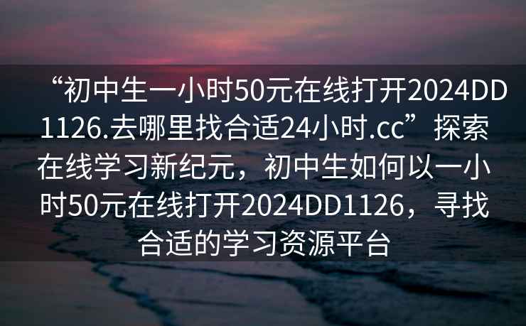 “初中生一小時(shí)50元在線(xiàn)打開(kāi)2024DD1126.去哪里找合適24小時(shí).cc”探索在線(xiàn)學(xué)習新紀元，初中生如何以一小時(shí)50元在線(xiàn)打開(kāi)2024DD1126，尋找合適的學(xué)習資源平臺