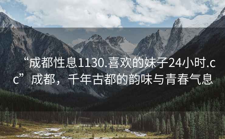 “成都性息1130.喜歡的妹子24小時(shí).cc”成都，千年古都的韻味與青春氣息