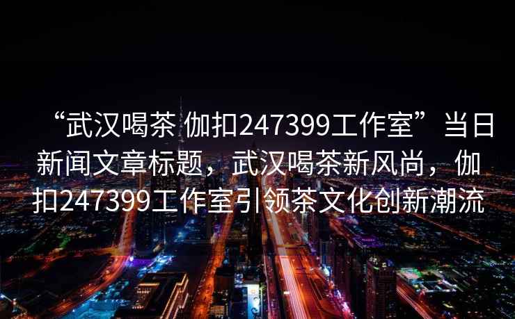 “武漢喝茶 伽扣247399工作室”當日新聞文章標題，武漢喝茶新風(fēng)尚，伽扣247399工作室引領(lǐng)茶文化創(chuàng  )新潮流