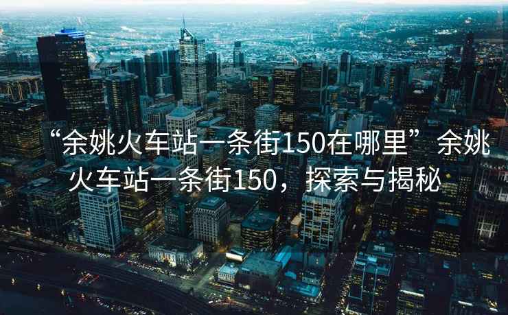 “余姚火車(chē)站一條街150在哪里”余姚火車(chē)站一條街150，探索與揭秘