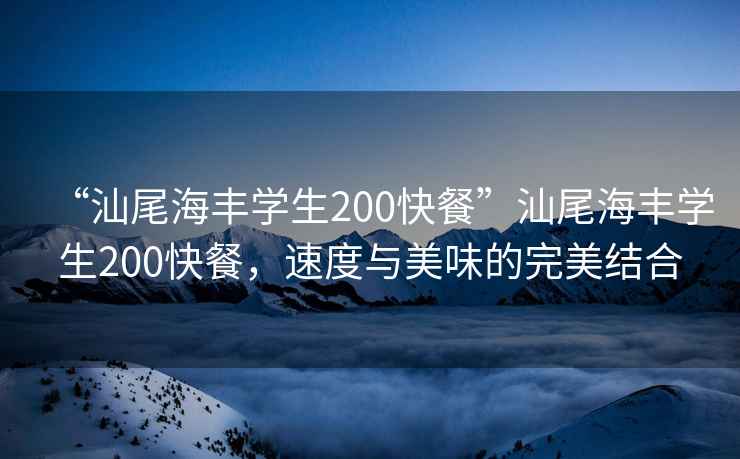 “汕尾海豐學(xué)生200快餐”汕尾海豐學(xué)生200快餐，速度與美味的完美結合
