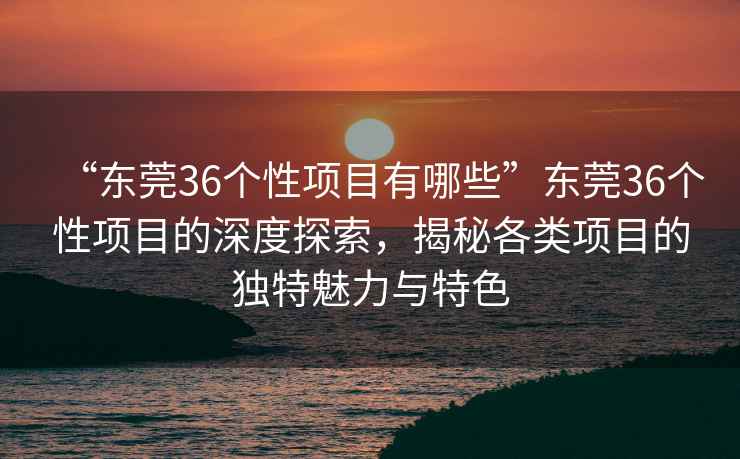 “東莞36個(gè)性項目有哪些”東莞36個(gè)性項目的深度探索，揭秘各類(lèi)項目的獨特魅力與特色
