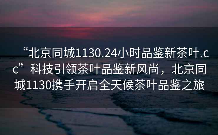 “北京同城1130.24小時(shí)品鑒新茶葉.cc”科技引領(lǐng)茶葉品鑒新風(fēng)尚，北京同城1130攜手開(kāi)啟全天候茶葉品鑒之旅