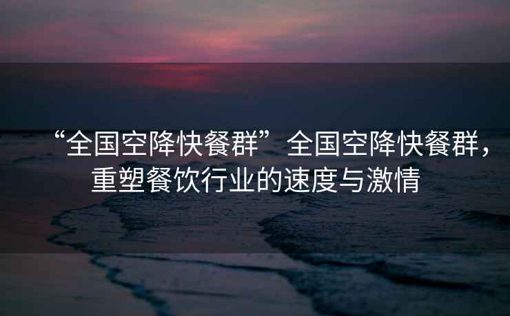 “全國空降快餐群”全國空降快餐群，重塑餐飲行業(yè)的速度與激情