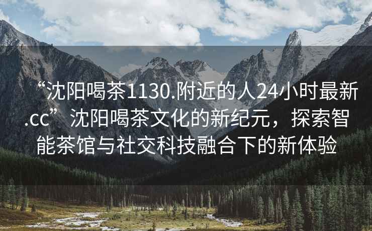 “沈陽(yáng)喝茶1130.附近的人24小時(shí)最新.cc”沈陽(yáng)喝茶文化的新紀元，探索智能茶館與社交科技融合下的新體驗