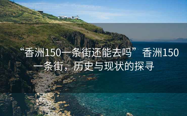 “香洲150一條街還能去嗎”香洲150一條街，歷史與現狀的探尋