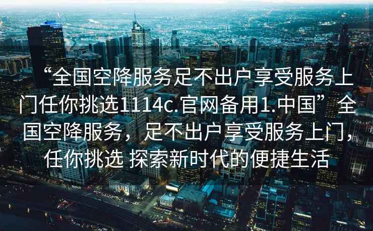 “全國空降服務(wù)足不出戶(hù)享受服務(wù)上門(mén)任你挑選1114c.官網(wǎng)備用1.中國”全國空降服務(wù)，足不出戶(hù)享受服務(wù)上門(mén)，任你挑選 探索新時(shí)代的便捷生活