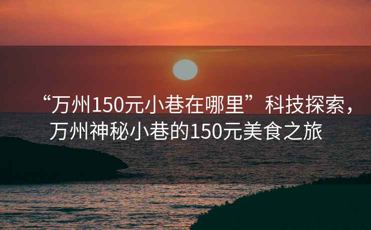 “萬(wàn)州150元小巷在哪里”科技探索，萬(wàn)州神秘小巷的150元美食之旅