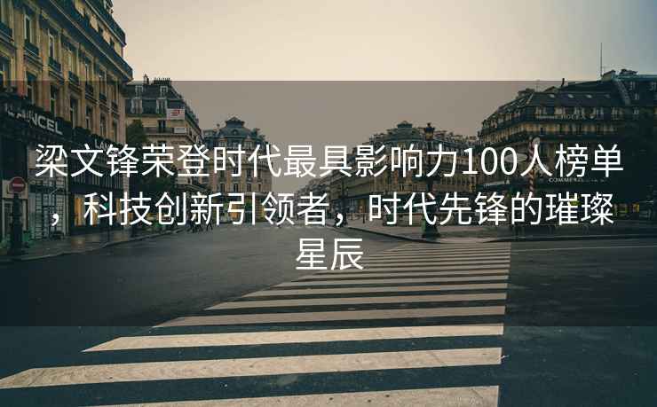 梁文鋒榮登時(shí)代最具影響力100人榜單，科技創(chuàng  )新引領(lǐng)者，時(shí)代先鋒的璀璨星辰