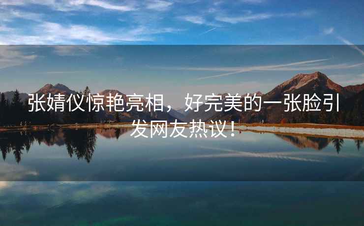 張婧儀驚艷亮相，好完美的一張臉引發(fā)網(wǎng)友熱議！