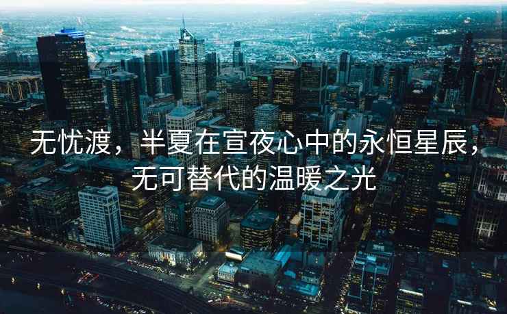無(wú)憂(yōu)渡，半夏在宣夜心中的永恒星辰，無(wú)可替代的溫暖之光