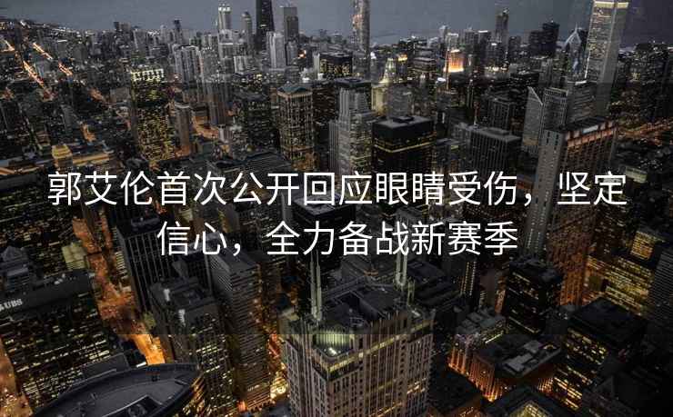 郭艾倫首次公開(kāi)回應眼睛受傷，堅定信心，全力備戰新賽季