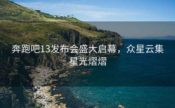 奔跑吧13發(fā)布會(huì )盛大啟幕，眾星云集星光熠熠