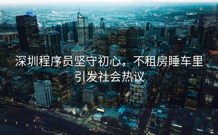 深圳程序員堅守初心，不租房睡車(chē)里引發(fā)社會(huì )熱議