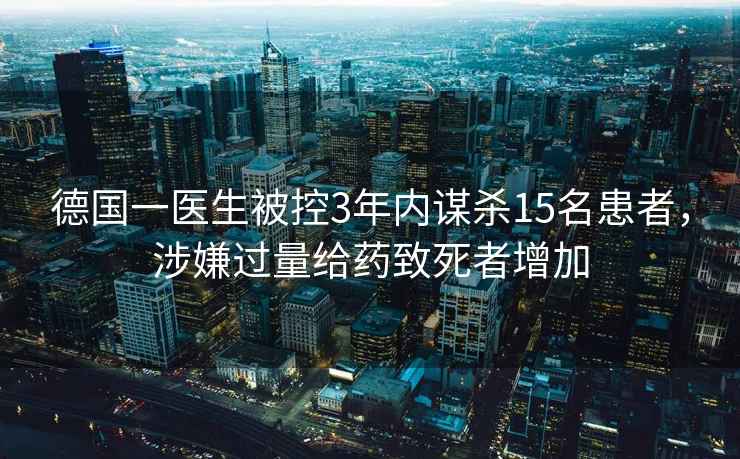 德國一醫生被控3年內謀殺15名患者，涉嫌過(guò)量給藥致死者增加