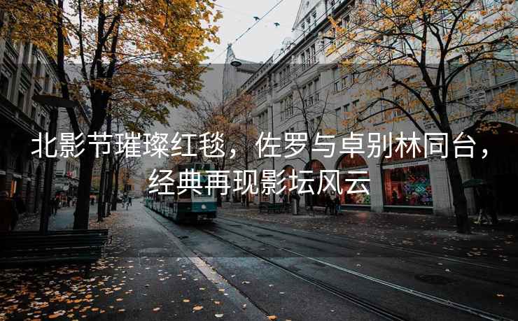 北影節璀璨紅毯，佐羅與卓別林同臺，經(jīng)典再現影壇風(fēng)云