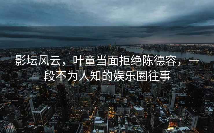 影壇風(fēng)云，葉童當面拒絕陳德容，一段不為人知的娛樂(lè )圈往事