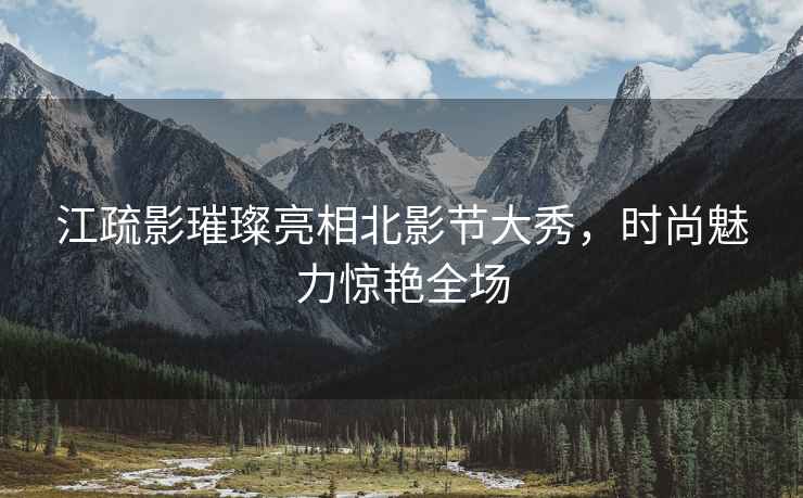 江疏影璀璨亮相北影節大秀，時(shí)尚魅力驚艷全場(chǎng)