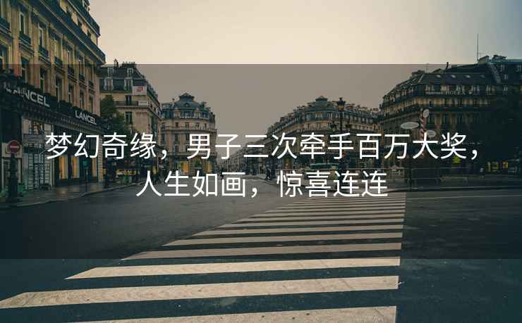 夢(mèng)幻奇緣，男子三次牽手百萬(wàn)大獎，人生如畫(huà)，驚喜連連