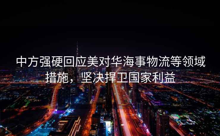 中方強硬回應美對華海事物流等領(lǐng)域措施，堅決捍衛國家利益