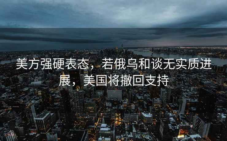 美方強硬表態(tài)，若俄烏和談無(wú)實(shí)質(zhì)進(jìn)展，美國將撤回支持